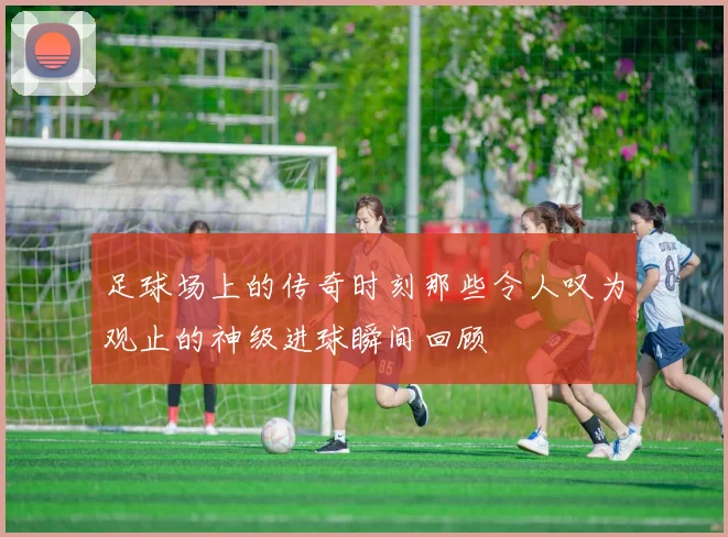 足球场上的传奇时刻那些令人叹为观止的神级进球瞬间回顾