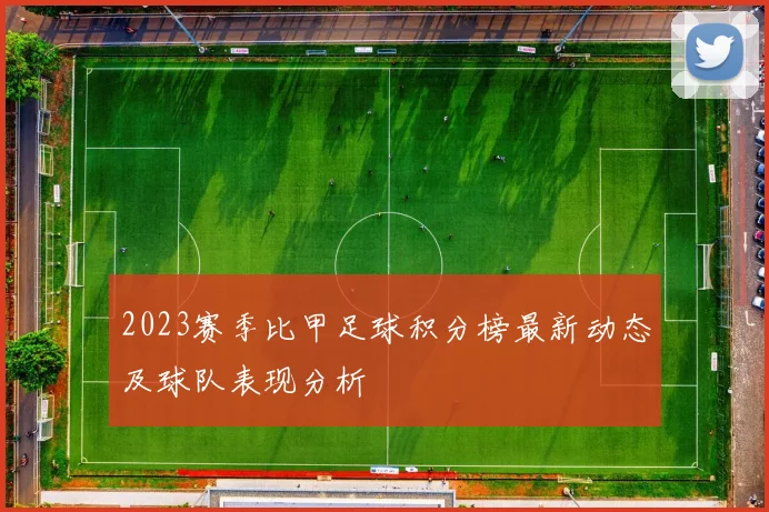 2023赛季比甲足球积分榜最新动态及球队表现分析