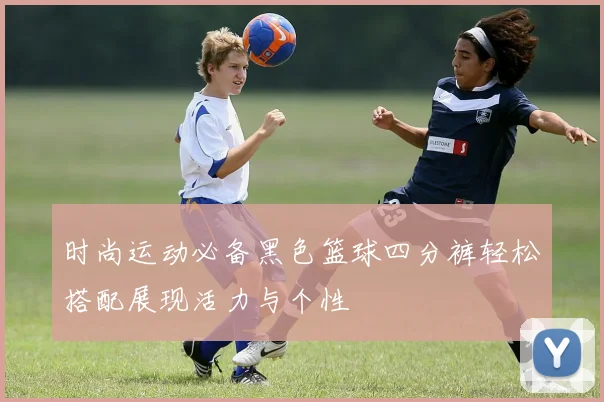 时尚运动必备黑色篮球四分裤轻松搭配展现活力与个性