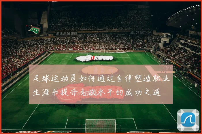 足球运动员如何通过自律塑造职业生涯和提升竞技水平的成功之道