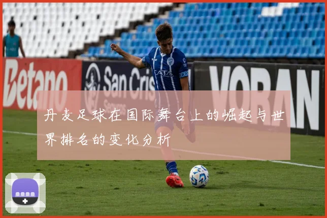 丹麦足球在国际舞台上的崛起与世界排名的变化分析