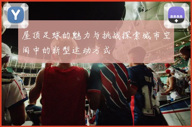 屋顶足球的魅力与挑战探索城市空间中的新型运动方式