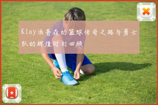 Klay汤普森的篮球传奇之路与勇士队的辉煌时刻回顾