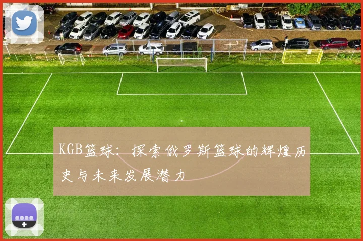 KGB篮球：探索俄罗斯篮球的辉煌历史与未来发展潜力